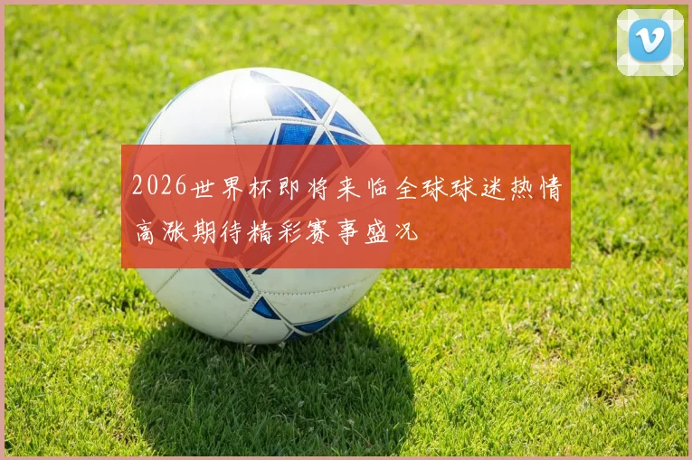 2026世界杯即将来临全球球迷热情高涨期待精彩赛事盛况