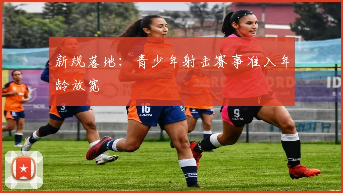 新规落地：青少年射击赛事准入年龄放宽