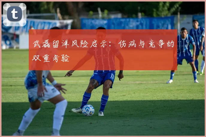 武磊留洋风险启示：伤病与竞争的双重考验