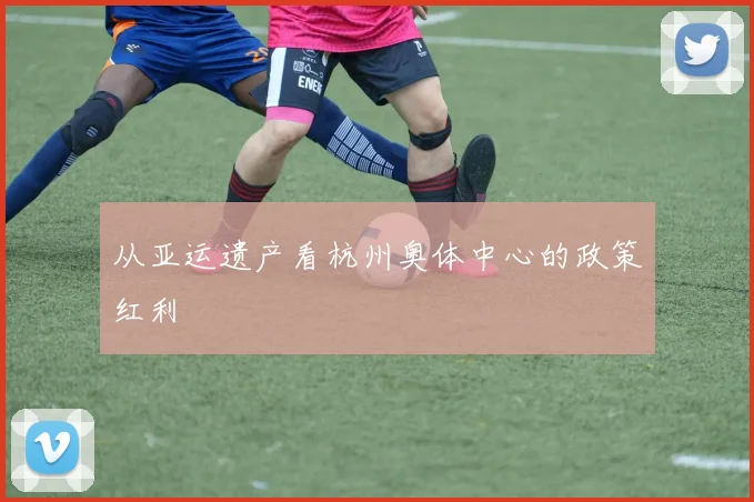 从亚运遗产看杭州奥体中心的政策红利