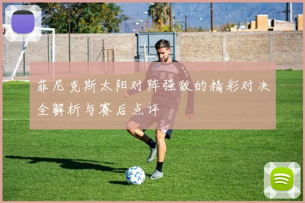 菲尼克斯太阳对阵强敌的精彩对决全解析与赛后点评