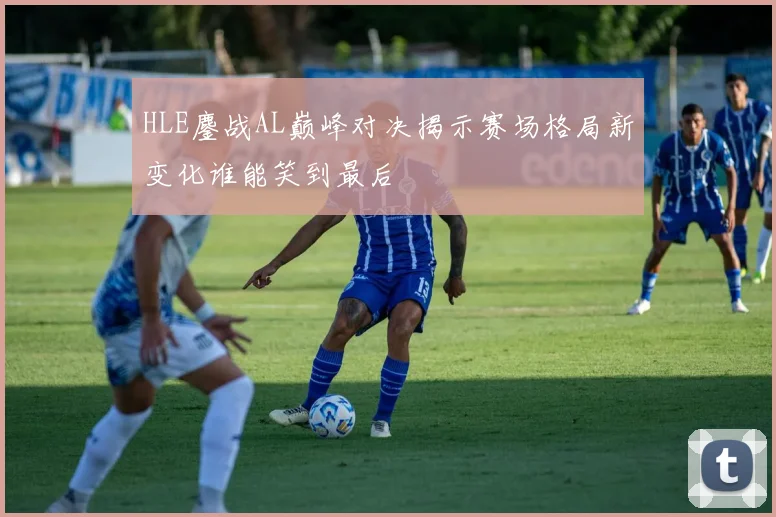 HLE鏖战AL巅峰对决揭示赛场格局新变化谁能笑到最后