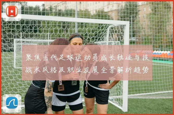 聚焦当代足球运动员成长轨迹与技战术风格及职业发展全景解析趋势