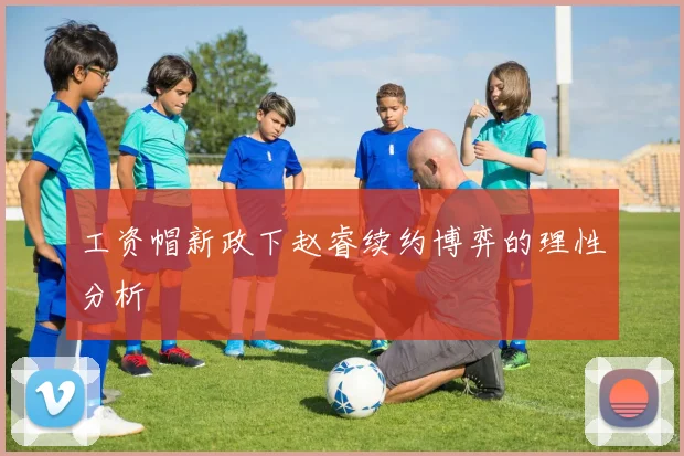 工资帽新政下赵睿续约博弈的理性分析