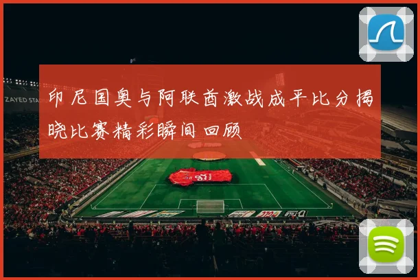 印尼国奥与阿联酋激战成平比分揭晓比赛精彩瞬间回顾