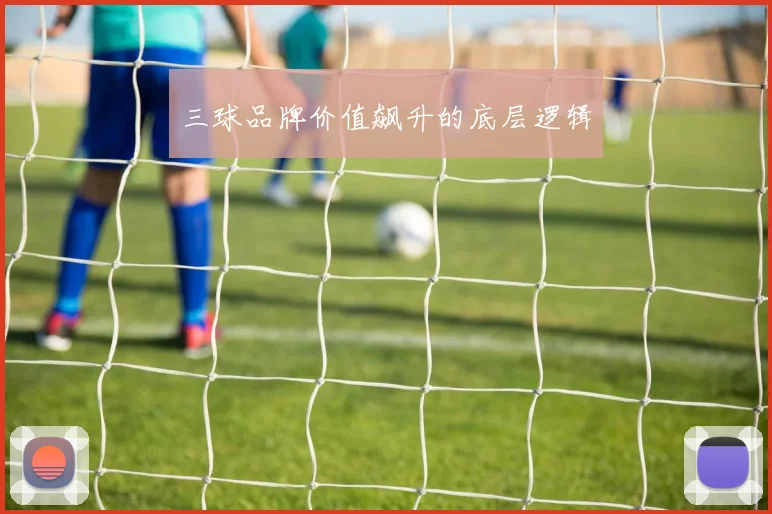 三球品牌价值飙升的底层逻辑