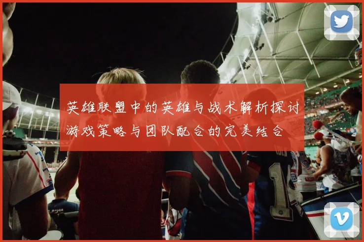英雄联盟中的英雄与战术解析探讨游戏策略与团队配合的完美结合