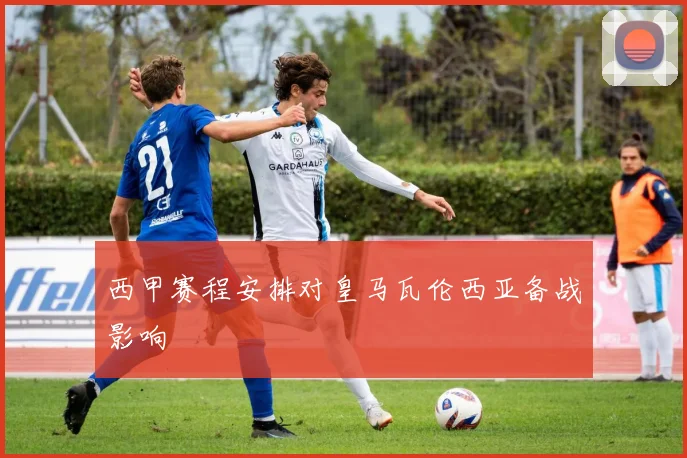 西甲赛程安排对皇马瓦伦西亚备战影响