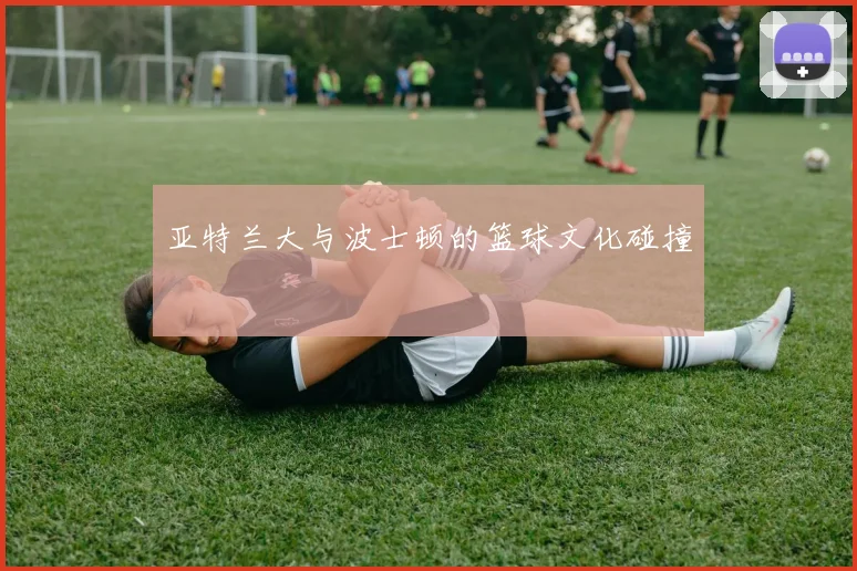 亚特兰大与波士顿的篮球文化碰撞