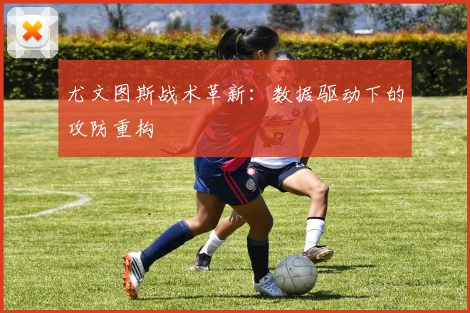 尤文图斯战术革新：数据驱动下的攻防重构