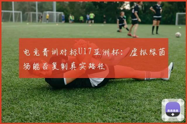电竞青训对标U17亚洲杯：虚拟绿茵场能否复制真实路径