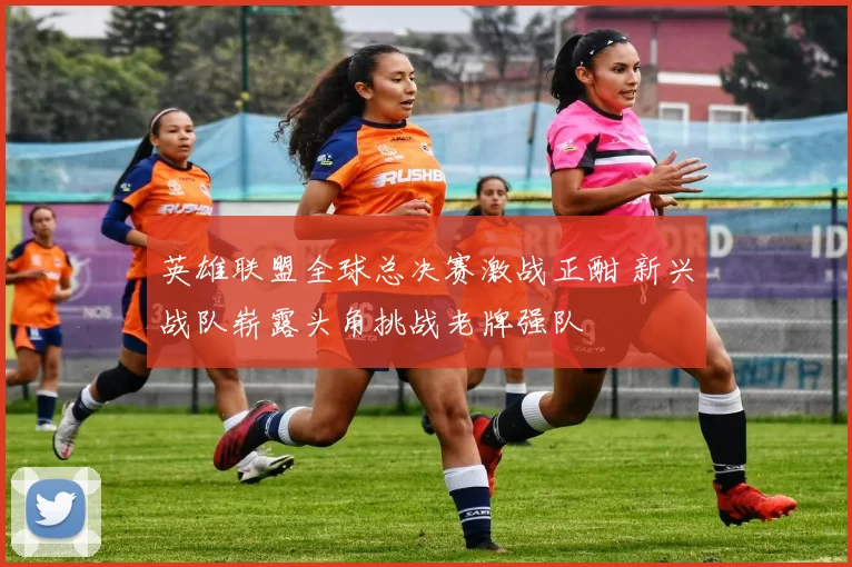 英雄联盟全球总决赛激战正酣 新兴战队崭露头角挑战老牌强队