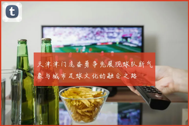 天津津门虎奋勇争先展现球队新气象与城市足球文化的融合之路