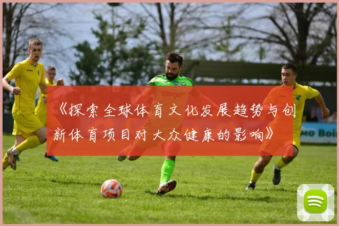 《探索全球体育文化发展趋势与创新体育项目对大众健康的影响》