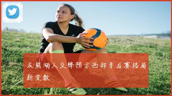 灰熊湖人交锋预示西部季后赛格局新变数