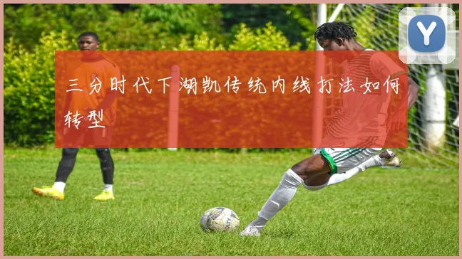 三分时代下湖凯传统内线打法如何转型