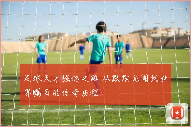 足球天才崛起之路 从默默无闻到世界瞩目的传奇历程