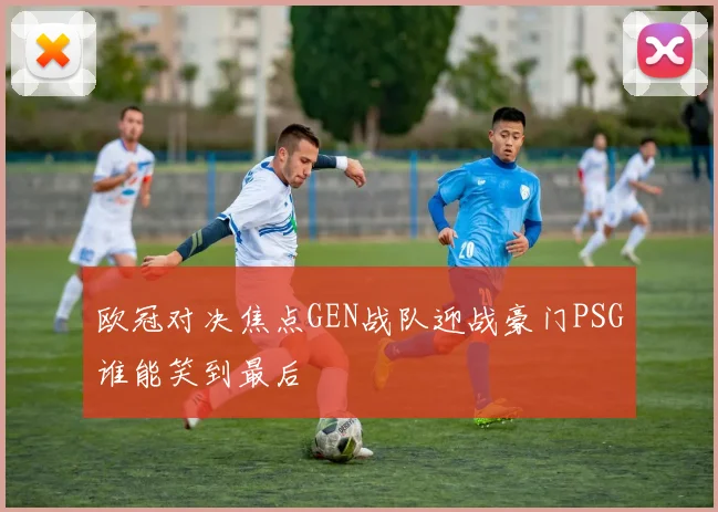 欧冠对决焦点GEN战队迎战豪门PSG谁能笑到最后