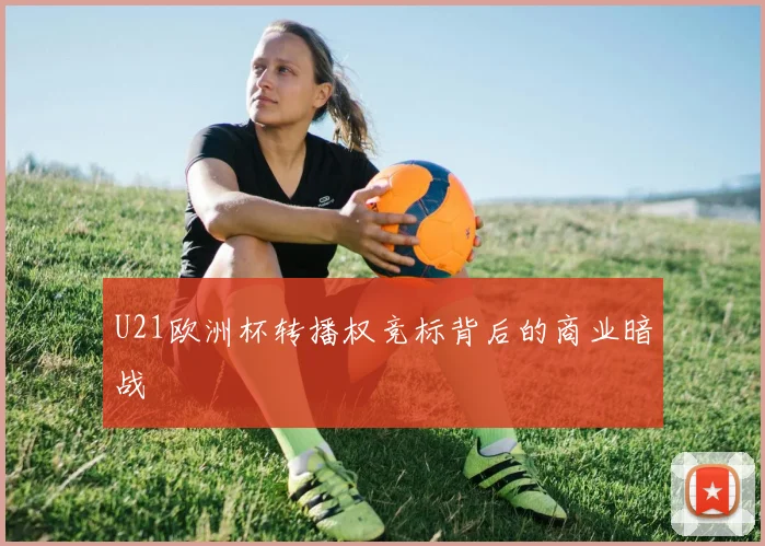 U21欧洲杯转播权竞标背后的商业暗战