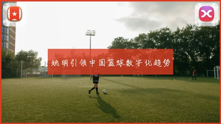 姚明引领中国篮球数字化趋势