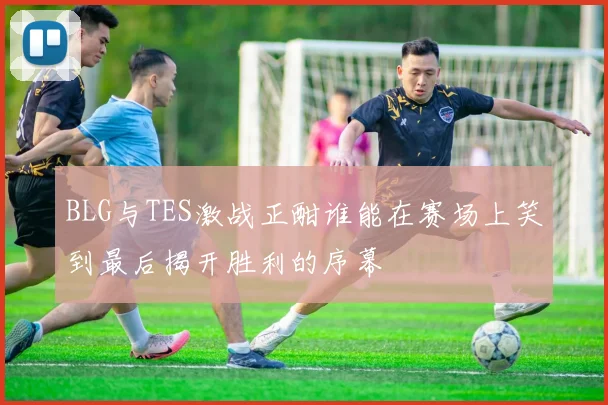 BLG与TES激战正酣谁能在赛场上笑到最后揭开胜利的序幕