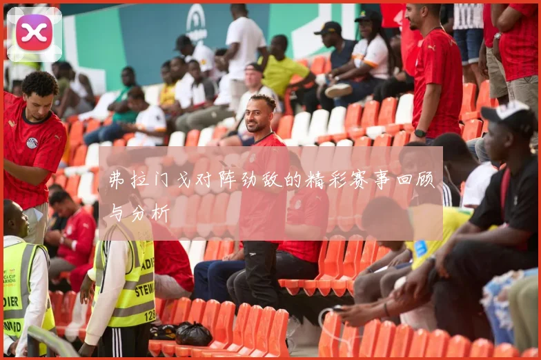 弗拉门戈对阵劲敌的精彩赛事回顾与分析