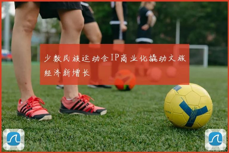 少数民族运动会IP商业化撬动文旅经济新增长