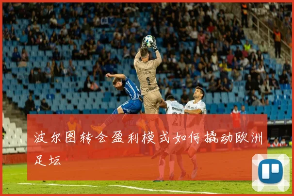 波尔图转会盈利模式如何撬动欧洲足坛
