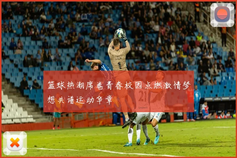 篮球热潮席卷青春校园点燃激情梦想共谱运动华章