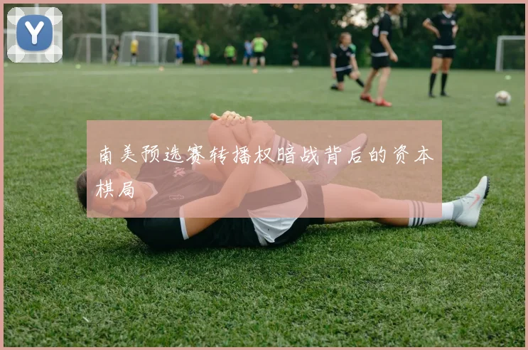 南美预选赛转播权暗战背后的资本棋局
